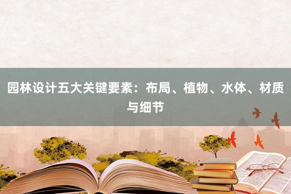 园林设计五大关键要素：布局、植物、水体、材质与细节